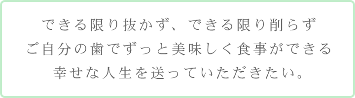 できる限り抜かず、できる限り削らずご自分の歯でずっと美味しく食事ができる幸せな人生を送っていただきたい。