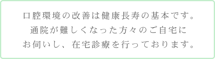 口腔環境の改善は健康長寿の基本です。通院が難しくなった方々のご自宅にお伺いし、在宅診療を行っております。