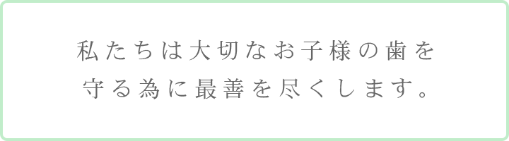 私たちは大切なお子様の歯を守る為に最善を尽くします。