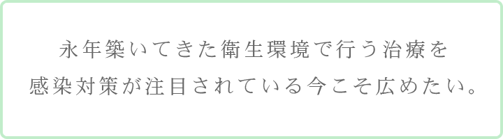 永年築いてきた衛生環境で行う治療を感染対策が注目されている今こそ広めたい