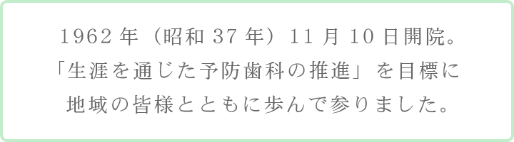 昭和37年11月10日の開業から53年。「生涯を通じた予防歯科の推進」を目標に地域の皆様とともに歩んで参りました。