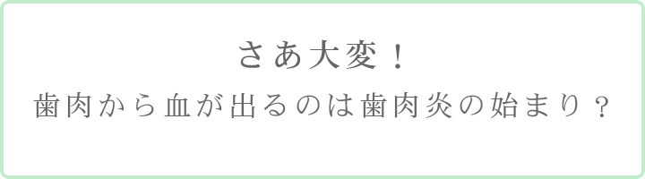 さあ大変！歯肉から血が出るのは歯肉炎の始まり？